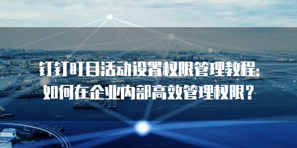钉钉盯目活动设置权限管理教程：如何在企业内部高效管理权限？