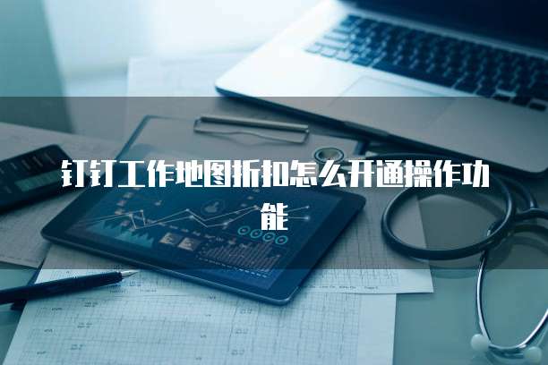 钉钉工作地图折扣怎么开通操作功能