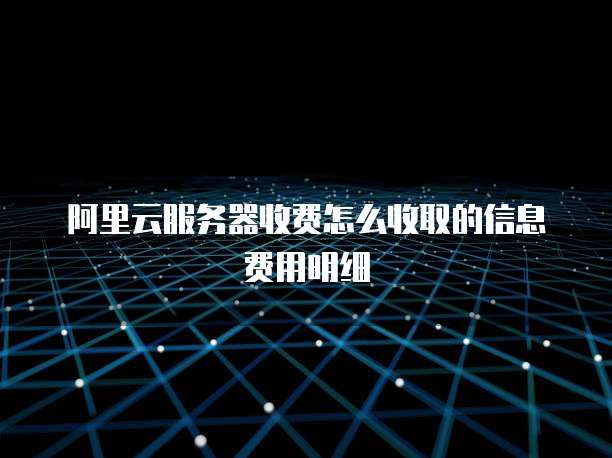 阿里云服务器收费怎么收取的信息费用明细