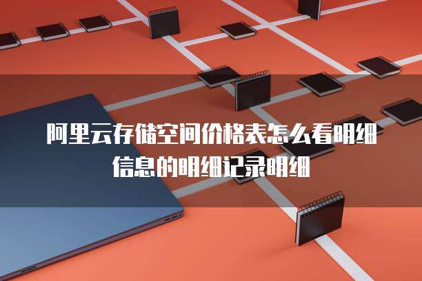 阿里云存储空间价格表怎么看明细信息的明细记录明细
