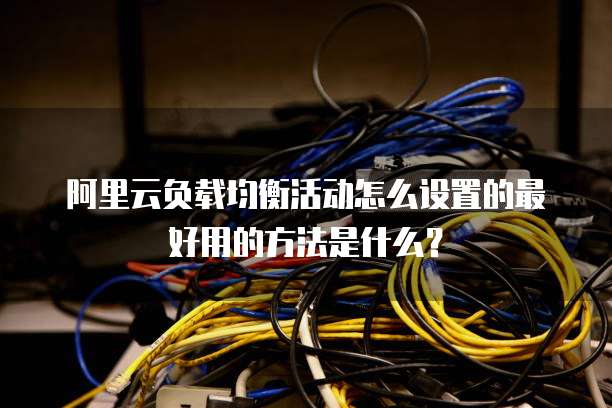 阿里云负载均衡活动怎么设置的最好用的方法是什么?