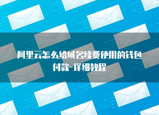 阿里云怎么给域名续费使用的钱包付款-详细教程