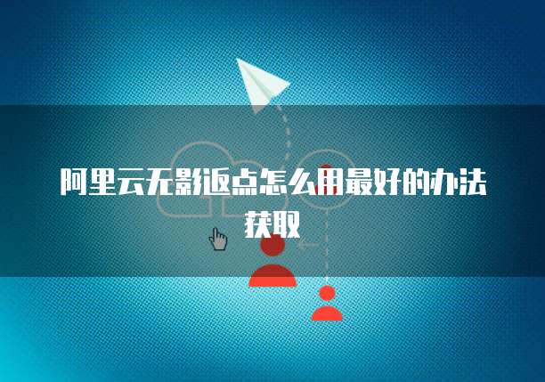 阿里云无影返点怎么用最好的办法获取