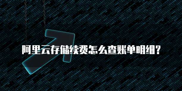 阿里云存储续费怎么查账单明细？