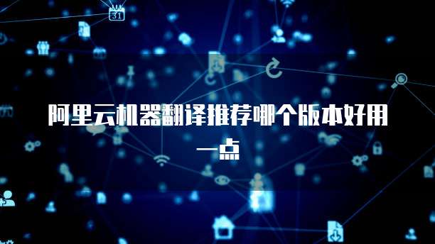 阿里云机器翻译推荐哪个版本好用一点