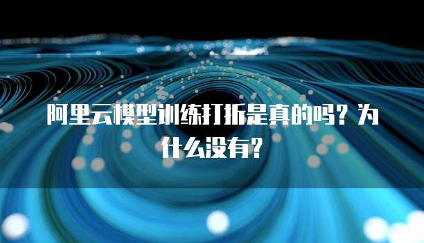阿里云模型训练打折是真的吗?为什么没有?