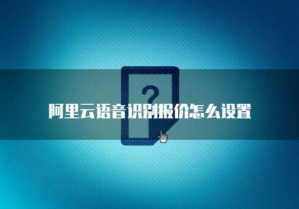 阿里云语音识别报价怎么设置