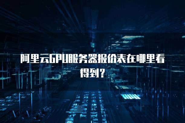 阿里云GPU服务器报价表在哪里看得到?