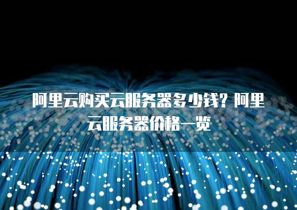 阿里云购买云服务器多少钱?阿里云服务器价格一览