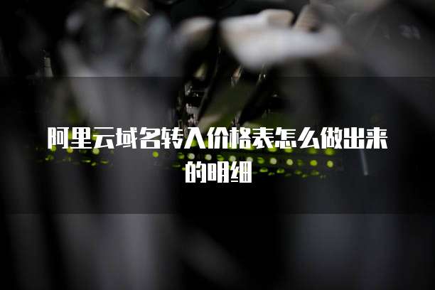 阿里云域名转入价格表怎么做出来的明细