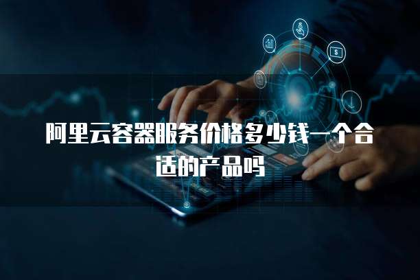 阿里云容器服务价格多少钱一个合适的产品吗