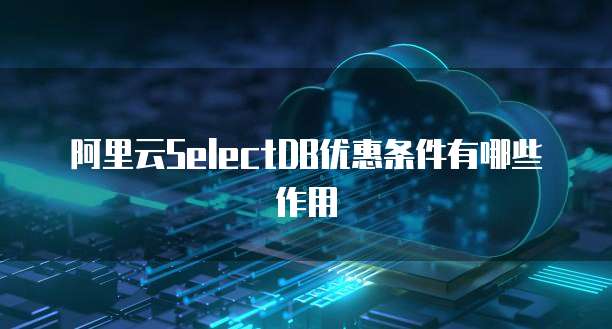 阿里云SelectDB优惠条件有哪些作用