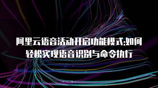 阿里云语音活动开启功能模式:如何轻松实现语音识别与命令执行