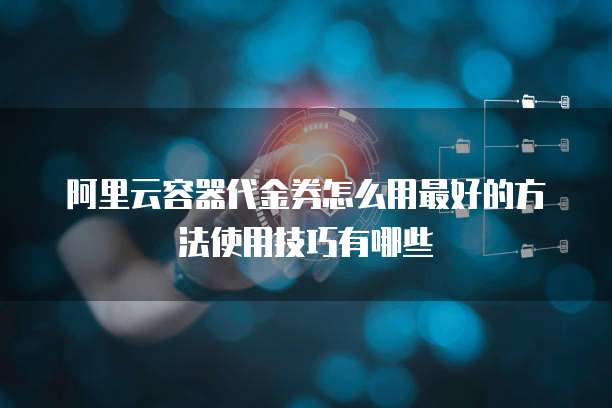 阿里云容器代金券怎么用最好的方法使用技巧有哪些