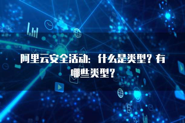 阿里云安全活动：什么是类型？有哪些类型？