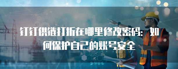 钉钉供链打折在哪里修改密码:如何保护自己的账号安全