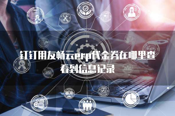 钉钉用友畅云erp代金券在哪里查看到信息记录