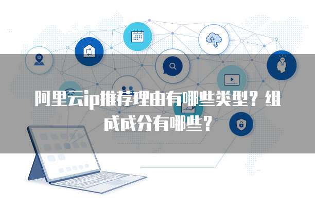 阿里云ip推荐理由有哪些类型?组成成分有哪些?
