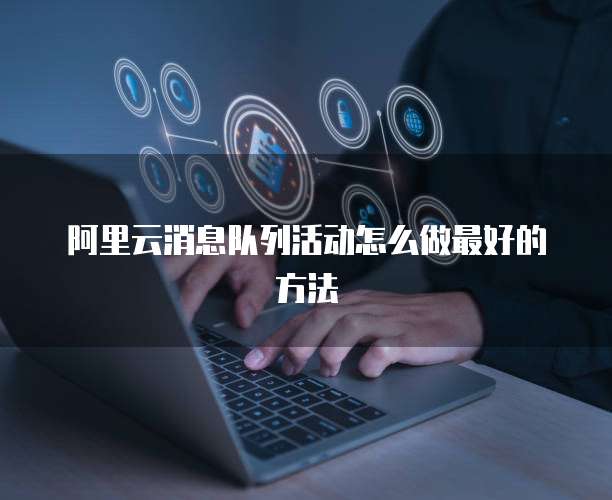 阿里云消息队列活动怎么做最好的方法
