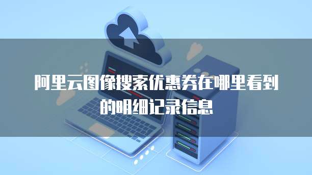 阿里云图像搜索优惠券在哪里看到的明细记录信息