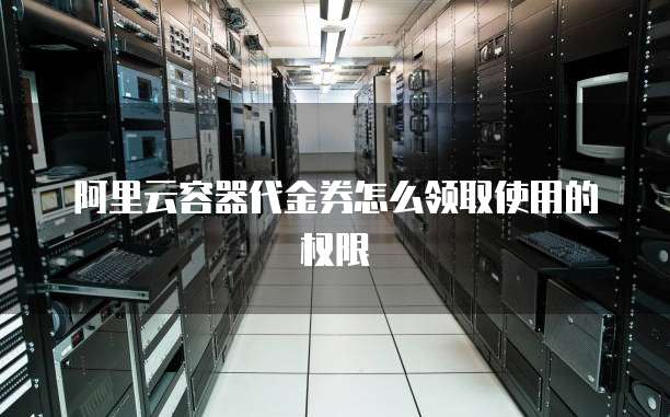 阿里云容器代金券怎么领取使用的权限