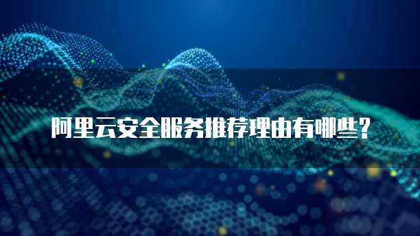 阿里云安全服务推荐理由有哪些?