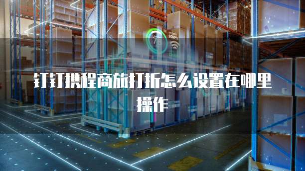 钉钉携程商旅打折怎么设置在哪里操作