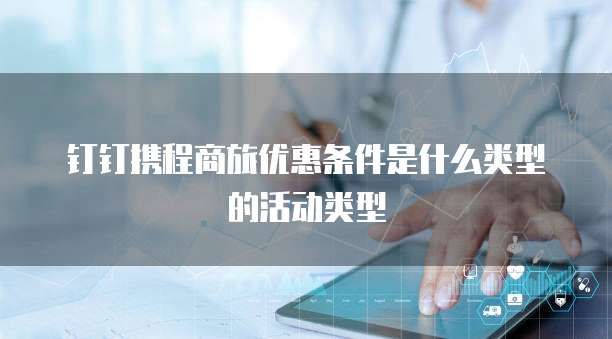 钉钉携程商旅优惠条件是什么类型的活动类型