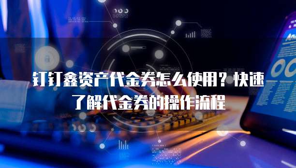钉钉鑫资产代金券怎么使用?快速了解代金券的操作流程
