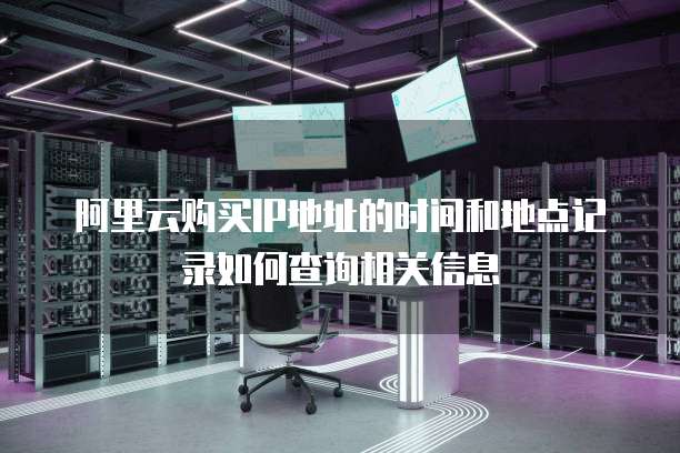 阿里云购买IP地址的时间和地点记录如何查询相关信息