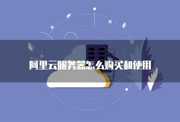 阿里云服务器怎么购买和使用