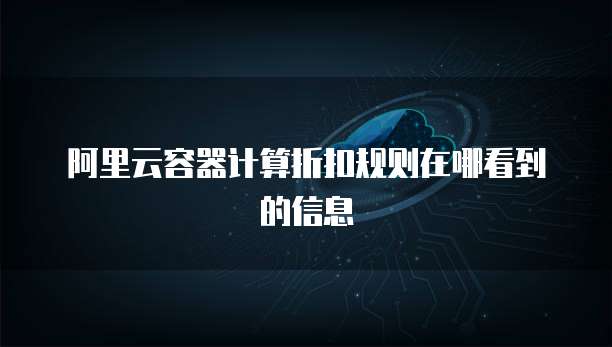 阿里云容器计算折扣规则在哪看到的信息