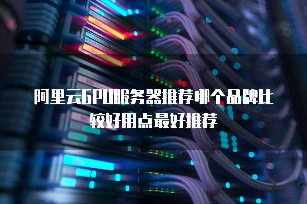 阿里云GPU服务器推荐哪个品牌比较好用点最好推荐