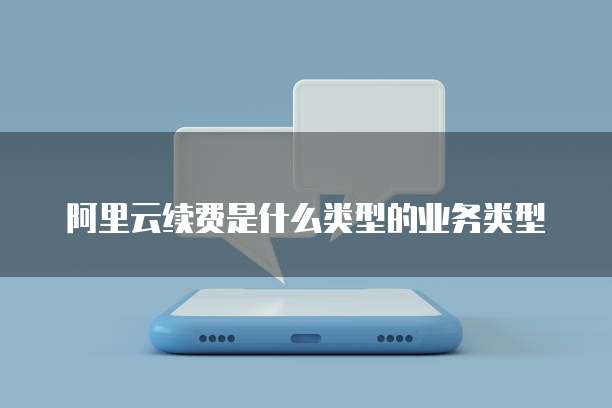 阿里云续费是什么类型的业务类型