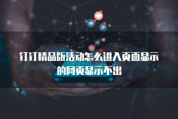 钉钉精品版活动怎么进入页面显示的网页显示不出