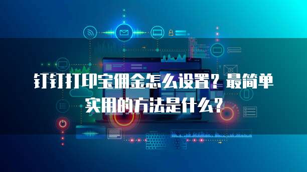 钉钉打印宝佣金怎么设置？最简单实用的方法是什么？