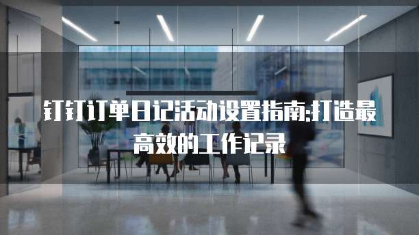 钉钉订单日记活动设置指南:打造最高效的工作记录