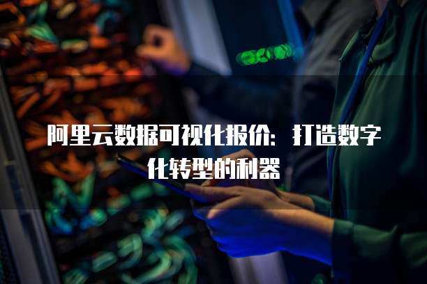 阿里云数据可视化报价:打造数字化转型的利器