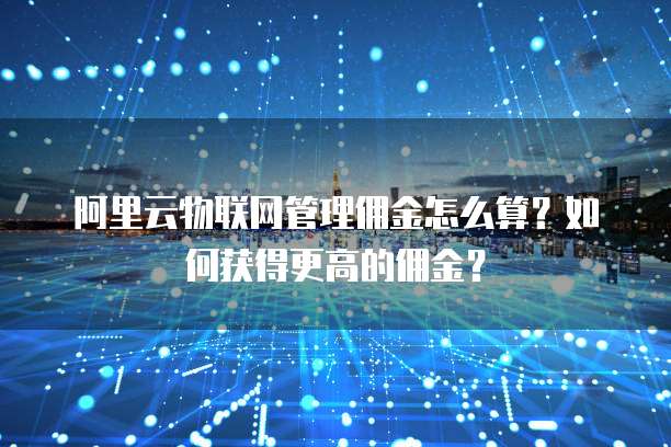 阿里云物联网管理佣金怎么算?如何获得更高的佣金?