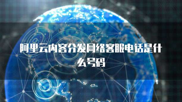 阿里云内容分发网络客服电话是什么号码