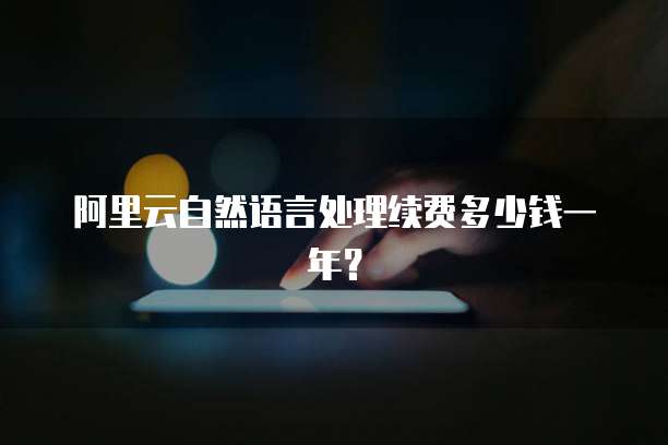 阿里云自然语言处理续费多少钱一年?