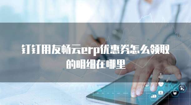 钉钉用友畅云erp优惠券怎么领取的明细在哪里