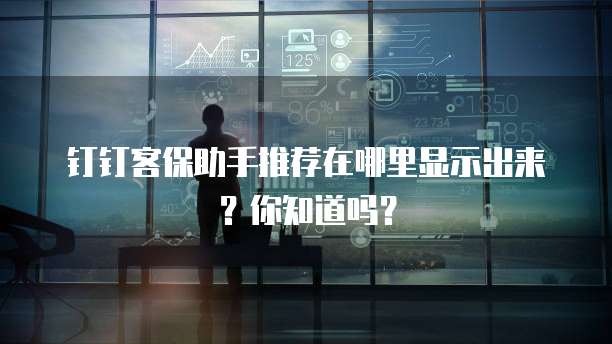 钉钉客保助手推荐在哪里显示出来?你知道吗?