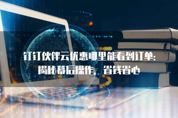 钉钉伙伴云优惠哪里能看到订单:揭秘幕后操作,省钱省心