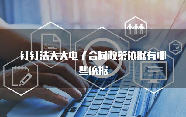 钉钉法大大电子合同政策依据有哪些依据