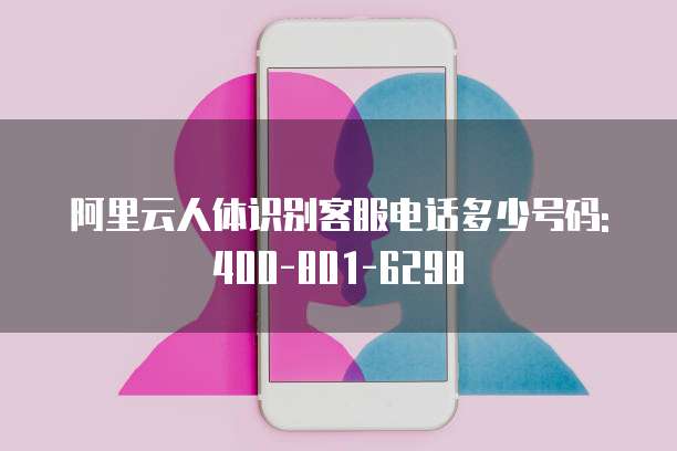阿里云人体识别客服电话多少号码:400-801-6298