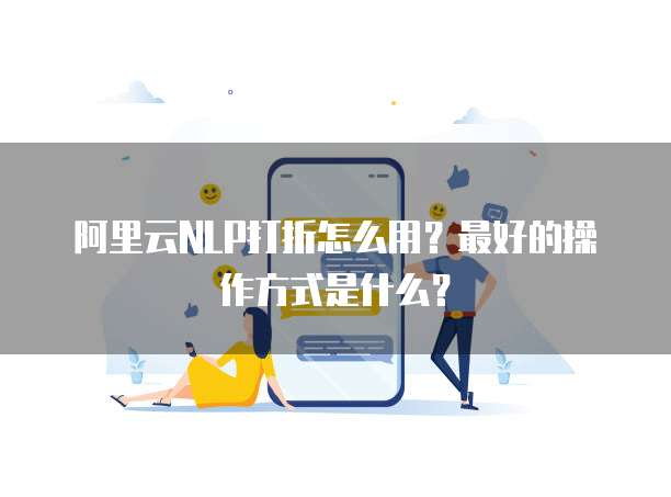 阿里云NLP打折怎么用?最好的操作方式是什么?