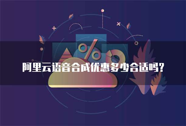 阿里云语音合成优惠多少合适吗？