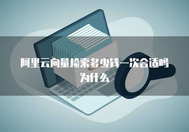 阿里云向量检索多少钱一次合适吗为什么