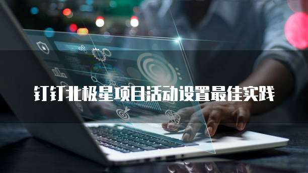 钉钉北极星项目活动设置最佳实践